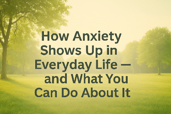 How Anxiety Shows Up in Everyday Life — and What You Can Do About It